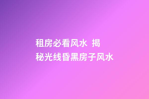租房必看风水  揭秘光线昏黑房子风水